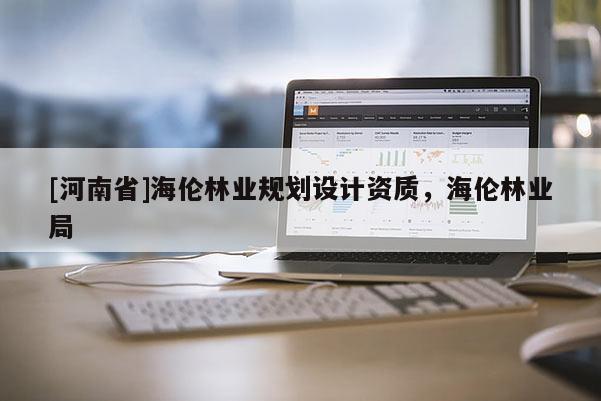[河南省]海倫林業(yè)規(guī)劃設(shè)計資質(zhì)，海倫林業(yè)局