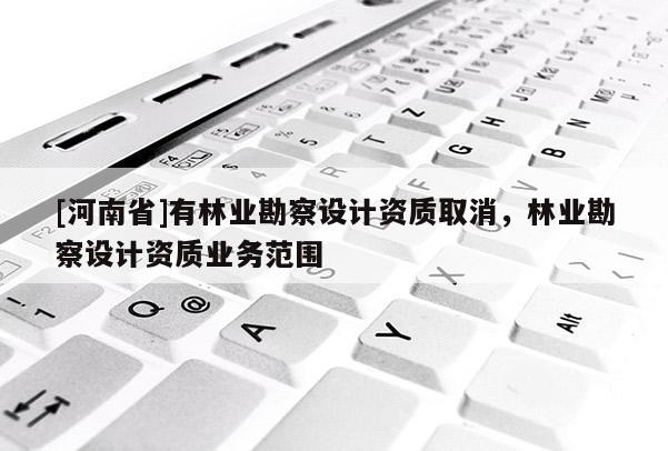 [河南省]有林業勘察設計資質取消，林業勘察設計資質業務范圍