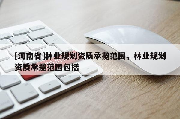 [河南省]林業規劃資質承攬范圍，林業規劃資質承攬范圍包括