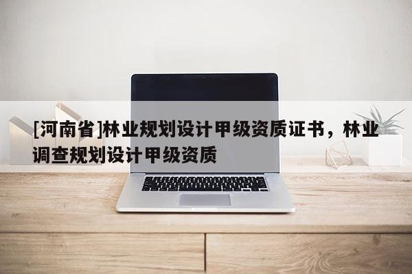 [河南省]林業規劃設計甲級資質證書，林業調查規劃設計甲級資質