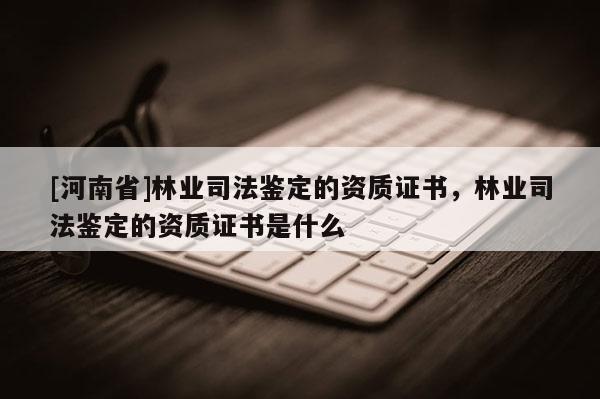 [河南省]林業司法鑒定的資質證書，林業司法鑒定的資質證書是什么