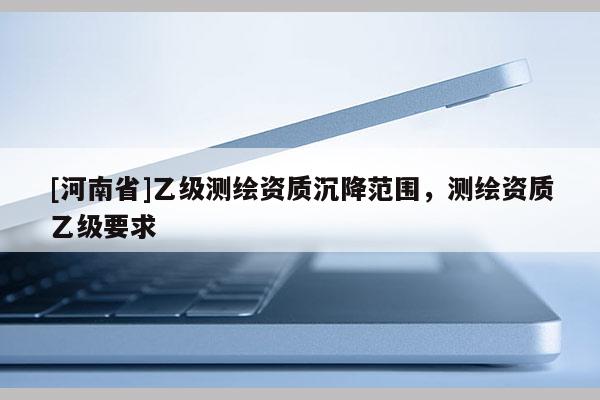[河南省]乙級測繪資質沉降范圍，測繪資質乙級要求