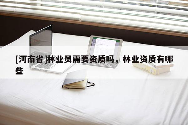 [河南省]林業員需要資質嗎，林業資質有哪些