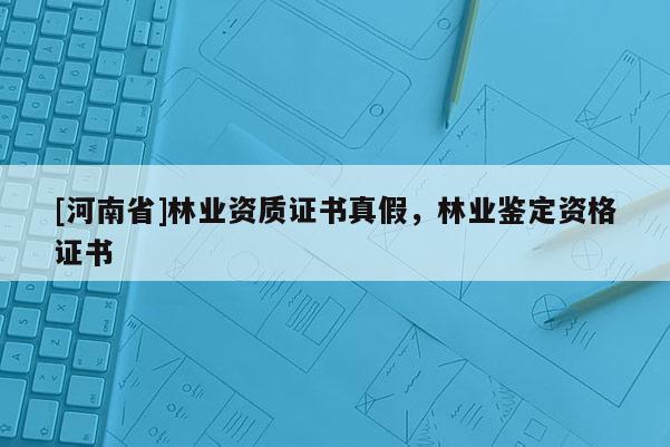 [河南省]林業資質證書真假，林業鑒定資格證書