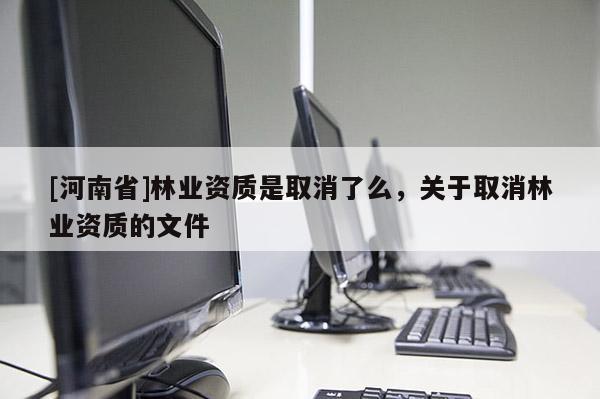 [河南省]林業(yè)資質(zhì)是取消了么，關(guān)于取消林業(yè)資質(zhì)的文件