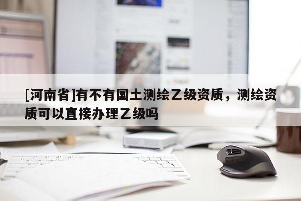 [河南省]有不有國土測繪乙級資質，測繪資質可以直接辦理乙級嗎