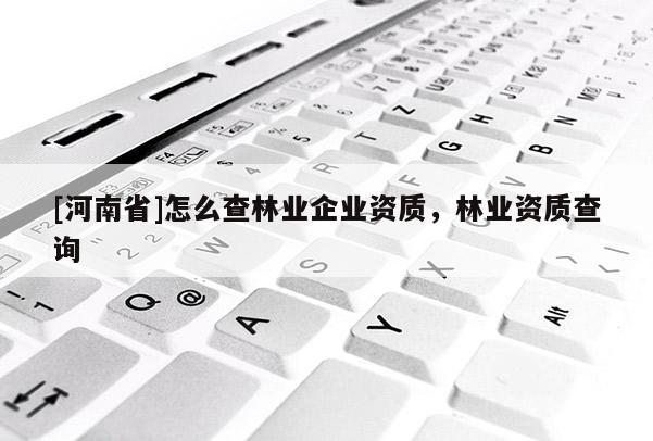 [河南省]怎么查林業企業資質，林業資質查詢