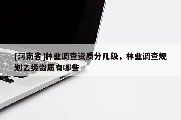 [河南省]林業調查資質分幾級，林業調查規劃乙級資質有哪些