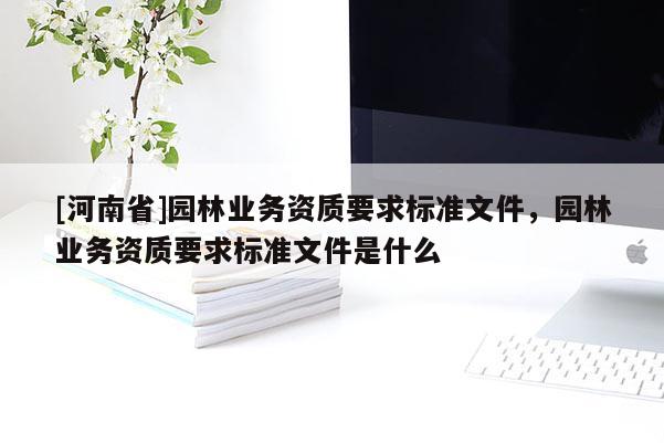 [河南省]園林業務資質要求標準文件，園林業務資質要求標準文件是什么