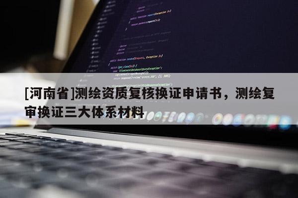[河南省]測繪資質(zhì)復核換證申請書，測繪復審換證三大體系材料