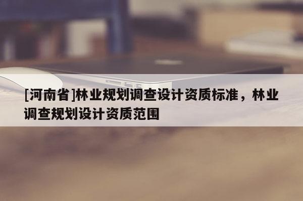 [河南省]林業規劃調查設計資質標準，林業調查規劃設計資質范圍