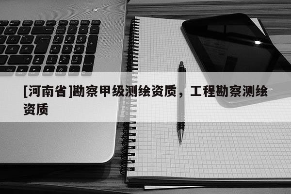 [河南省]勘察甲級測繪資質，工程勘察測繪資質