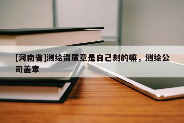 [河南省]測繪資質(zhì)章是自己刻的嘛，測繪公司蓋章