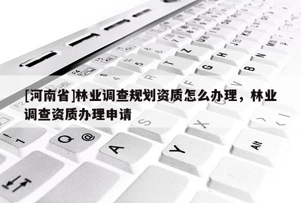 [河南省]林業調查規劃資質怎么辦理，林業調查資質辦理申請