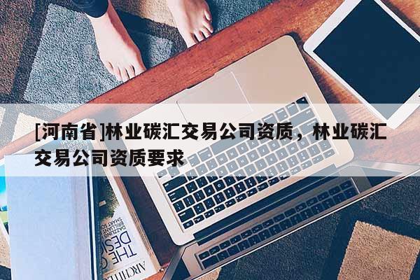 [河南省]林業(yè)碳匯交易公司資質(zhì)，林業(yè)碳匯交易公司資質(zhì)要求