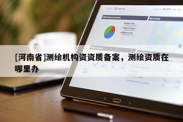 [河南省]測繪機構資資質備案，測繪資質在哪里辦