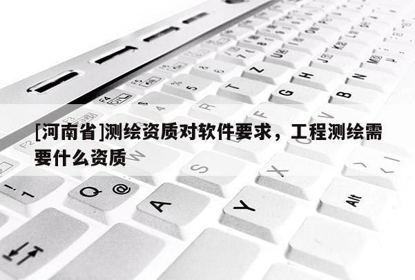 [河南省]測繪資質對軟件要求，工程測繪需要什么資質