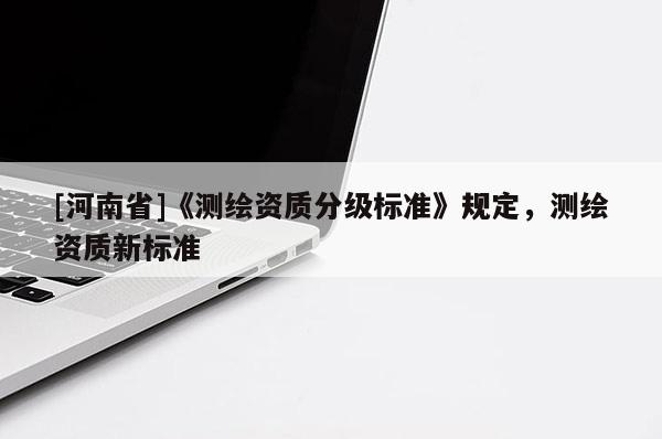 [河南省]《測繪資質分級標準》規定，測繪資質新標準