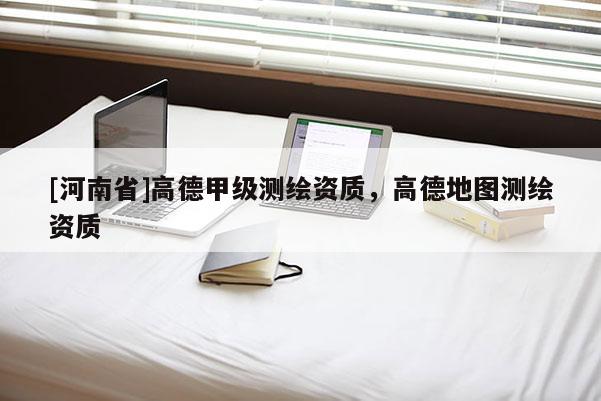 [河南省]高德甲級測繪資質，高德地圖測繪資質