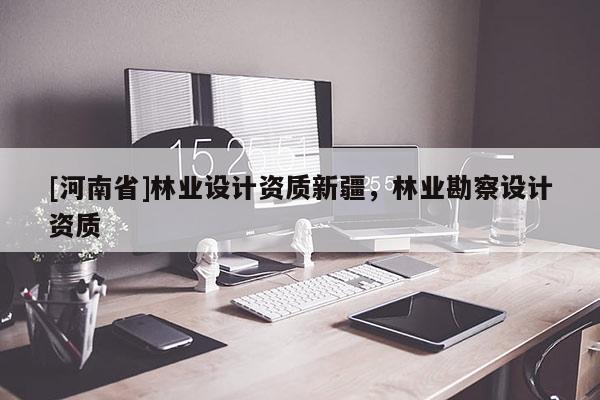 [河南省]林業(yè)設(shè)計資質(zhì)新疆，林業(yè)勘察設(shè)計資質(zhì)