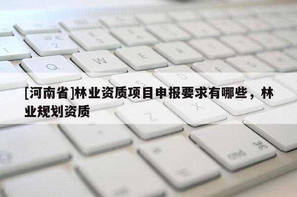 [河南省]林業資質項目申報要求有哪些，林業規劃資質