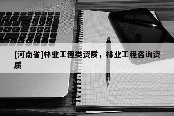 [河南省]林業工程類資質，林業工程咨詢資質