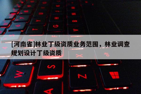 [河南省]林業丁級資質業務范圍，林業調查規劃設計丁級資質