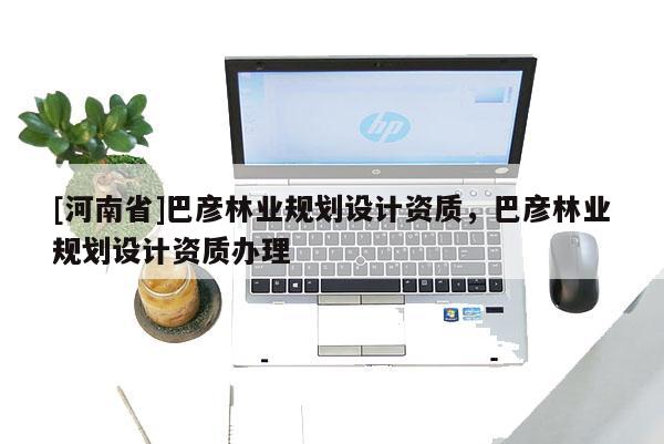 [河南省]巴彥林業規劃設計資質，巴彥林業規劃設計資質辦理
