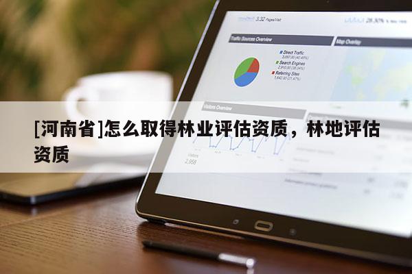 [河南省]怎么取得林業評估資質，林地評估資質