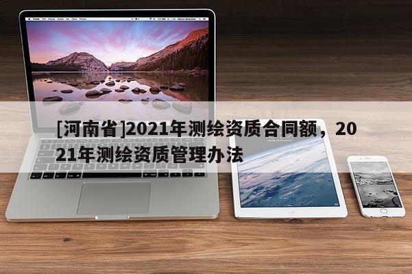 [河南省]2021年測繪資質合同額，2021年測繪資質管理辦法