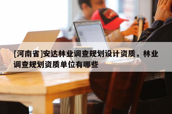 [河南省]安達林業調查規劃設計資質，林業調查規劃資質單位有哪些