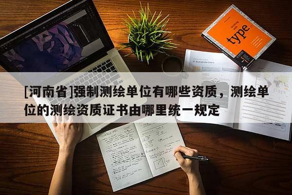 [河南省]強制測繪單位有哪些資質，測繪單位的測繪資質證書由哪里統一規定