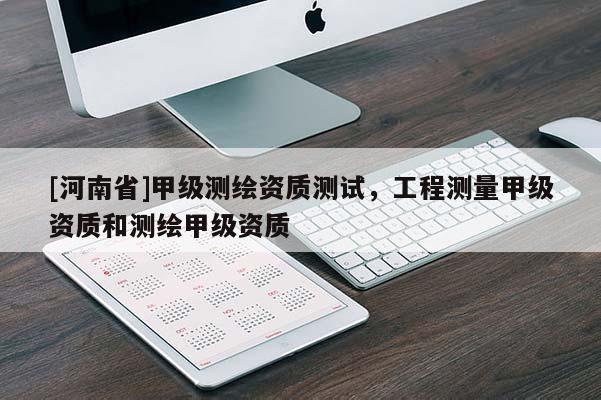 [河南省]甲級測繪資質測試，工程測量甲級資質和測繪甲級資質