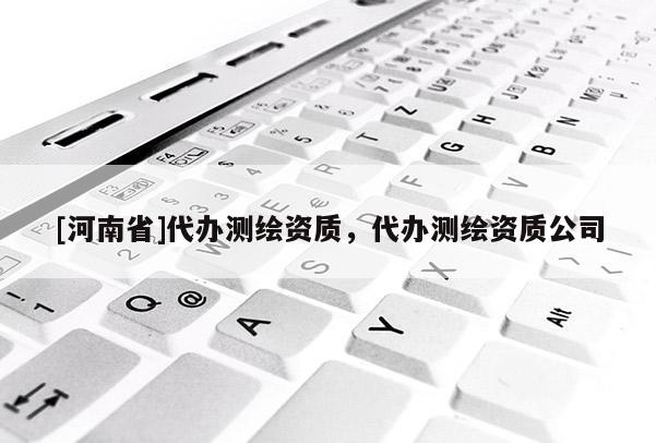 [河南省]代辦測繪資質，代辦測繪資質公司