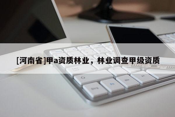 [河南省]甲a資質(zhì)林業(yè)，林業(yè)調(diào)查甲級資質(zhì)