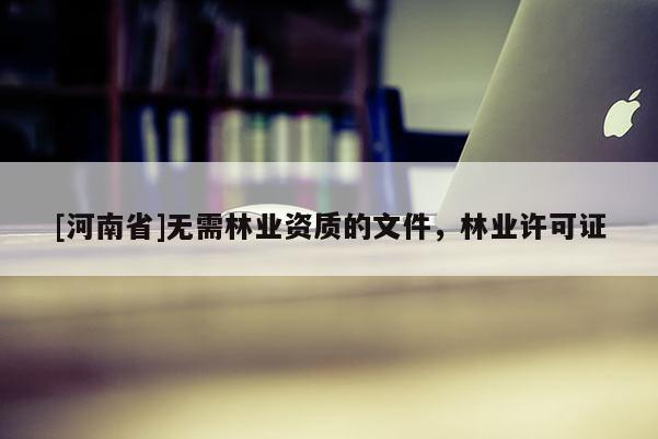 [河南省]無需林業(yè)資質(zhì)的文件，林業(yè)許可證