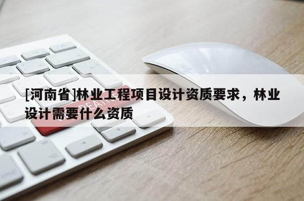 [河南省]林業(yè)工程項(xiàng)目設(shè)計(jì)資質(zhì)要求，林業(yè)設(shè)計(jì)需要什么資質(zhì)