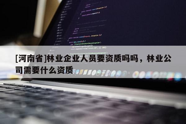 [河南省]林業企業人員要資質嗎嗎，林業公司需要什么資質