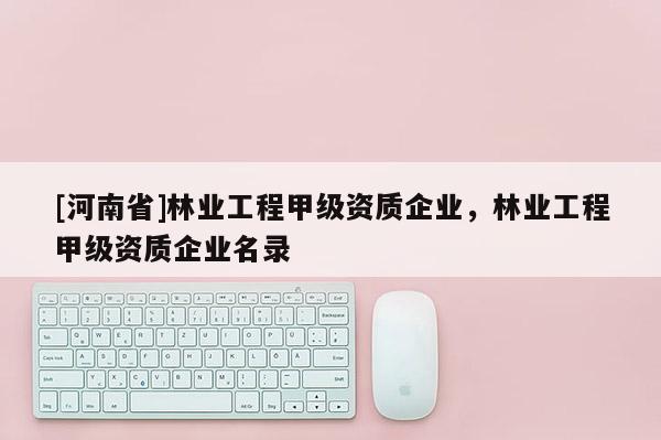 [河南省]林業工程甲級資質企業，林業工程甲級資質企業名錄