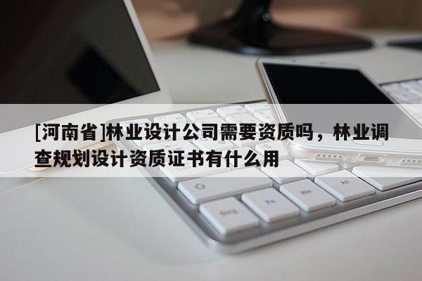 [河南省]林業設計公司需要資質嗎，林業調查規劃設計資質證書有什么用