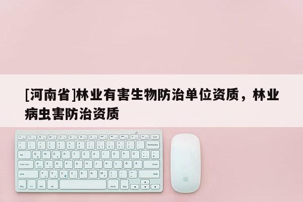 [河南省]林業有害生物防治單位資質，林業病蟲害防治資質