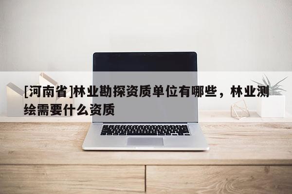 [河南省]林業勘探資質單位有哪些，林業測繪需要什么資質