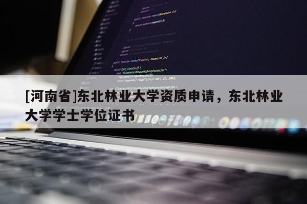 [河南省]東北林業大學資質申請，東北林業大學學士學位證書