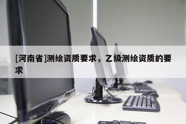 [河南省]測繪資質要求，乙級測繪資質的要求