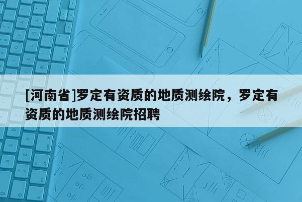[河南省]羅定有資質的地質測繪院，羅定有資質的地質測繪院 *** 