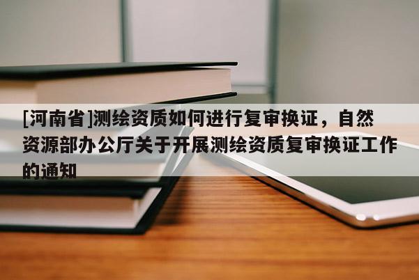 [河南省]測繪資質如何進行復審換證，自然資源部辦公廳關于開展測繪資質復審換證工作的通知