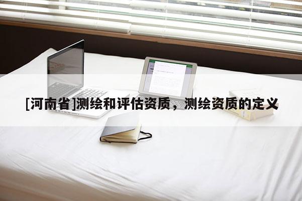 [河南省]測繪和評估資質，測繪資質的定義