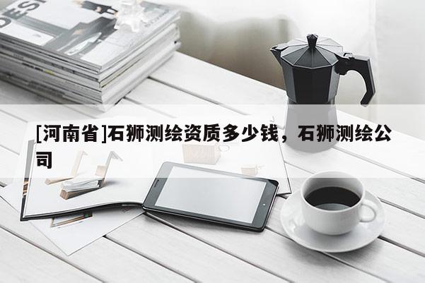 [河南省]石獅測繪資質多少錢，石獅測繪公司