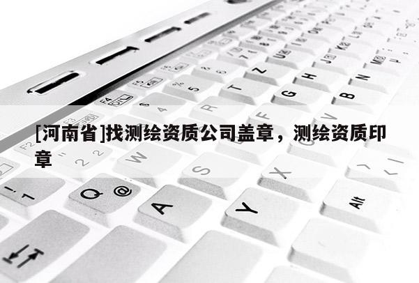 [河南省]找測繪資質公司蓋章，測繪資質印章