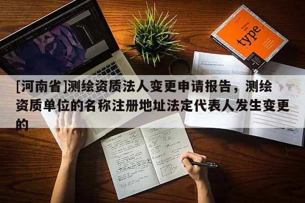 [河南省]測繪資質法人變更申請報告，測繪資質單位的名稱注冊地址法定代表人發生變更的